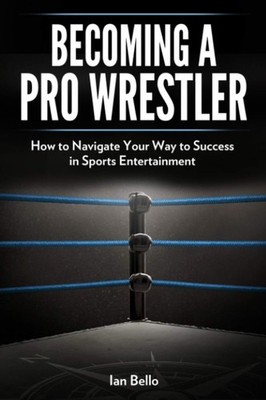 Becoming A Pro Wrestler: How to Navigate Your Way to Success in Sports Enter...