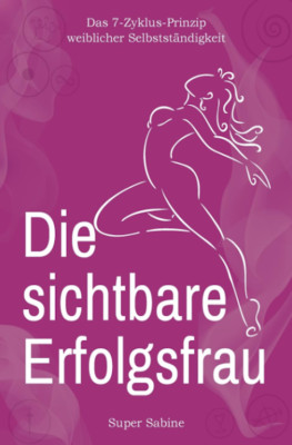 Die sichtbare Erfolgsfrau - Das 7-Zyklus Prinzip weiblicher Selbstständigkeit