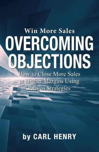 Carl Henry OVERCOMING OBJECTIONS: HOW TO CLOSE MORE SALES AT HIGHER By Carl Henry ...