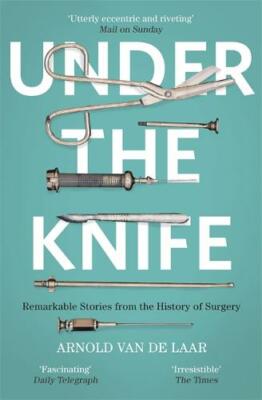 Under the Knife: A History of Surgery in 28 Remarkable Operations, Laar, Arnold 