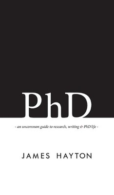 PhD: An uncommon guide to research, writing & PhD life by James Hayton (English)