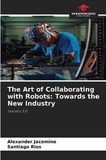 The Art of Collaborating with Robots: Towards the New Industry by Alexander Jaco