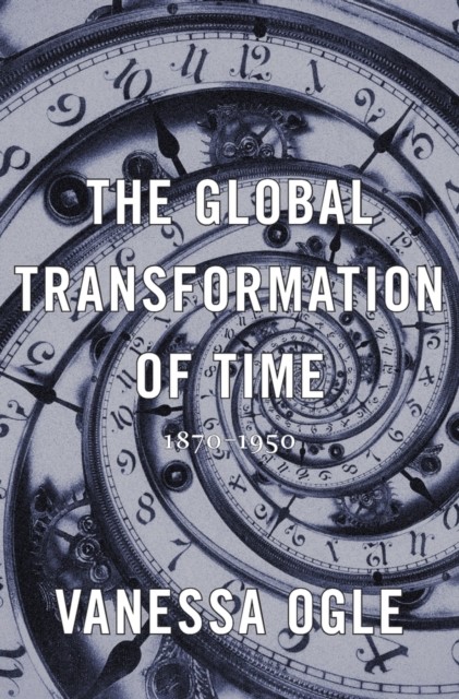 The Global Transformation of Time 1870–1950 by Vanessa Ogle (Hardback Book)