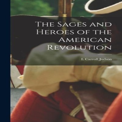 The Sages and Heroes of the American Revolution L Carroll Judson