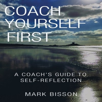 Coach Yourself First A coach's guide to self-reflection Mark Biss