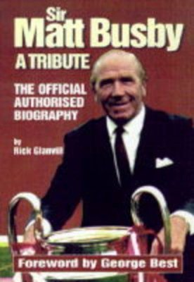 Sir Matt Busby: A Tribute - The Official Authorised Biography B 