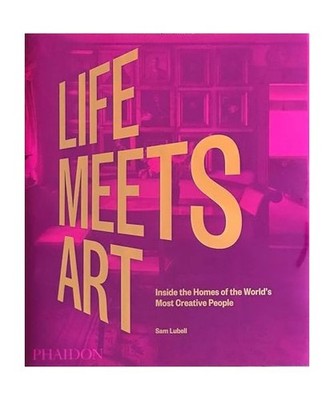 Life Meets Art: Inside the Homes of the World's Most Creative People: Inside the