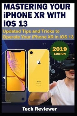 MASTERING YOUR IPHONE XR WITH iOS 13: Updated Tips and Tricks to Operate Your iP