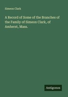 A Record Of Some Of The Branches Of The Family Of Simeon Clark, Of Amherst, Mass