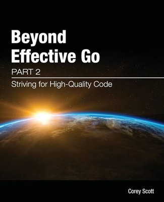 Beyond Effective Go Part 2 - Striving for High-Quality Code Corey S Scott Buch