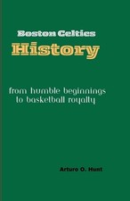 Boston Celtics History: From Humble Beginnings to Basketball Royalty by Arturo O