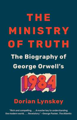 The Ministry of Truth: The Biography of George Orwell's 1984 by Dorian Lynskey