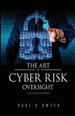 The Art of Cyber Risk Oversight: C-Suite Guide to Cyber Risk by Paul C. Dwyer
