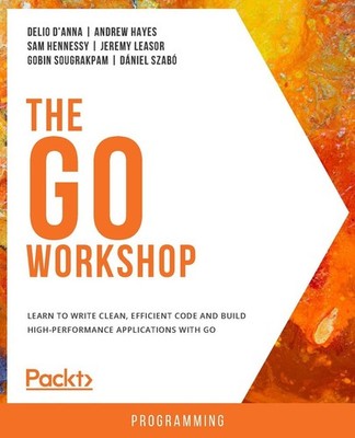 The Go Workshop: Learn to write clean, efficient code and build high-performance