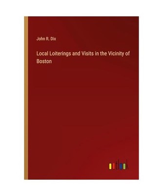 Local Loiterings and Visits in the Vicinity of Boston, Dix, John R.