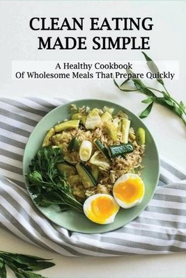 Clean Eating Made Simple: A Healthy Cookbook Of Wholesome Meals That Prepare Qui