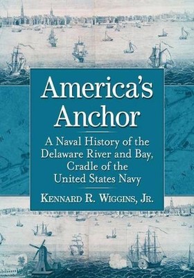 America's Anchor: A Naval History of the Delaware River and Bay, Cradle of the U