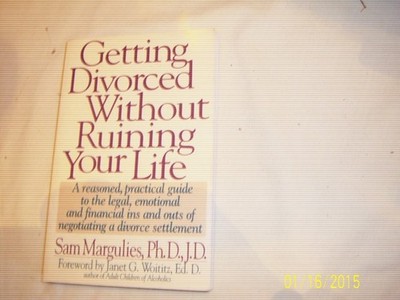 GETTING DIVORCED WITHOUT RUINING YOUR LIFE: A Reasoned, Practical Guide to the L