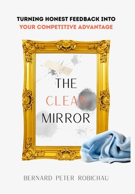 The Clean Mirror: Turning Honest Feedback into Your Competitive Advantage by Ber