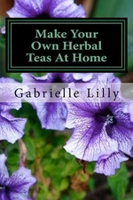 Mt Gabrielle Lilly Ma Make Your Own Herbal Teas at Home (Paperback)