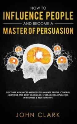 How to Influence People and Become A Master of Persuasion: Discover Advanced Met