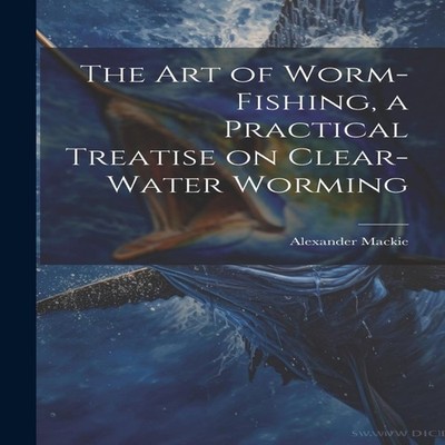 The art of Worm-fishing a Practical Treatise on Clear-water Wormi