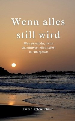 Wenn alles still wird: Was geschieht, wenn du aufh?rst, dich selbst zu ?bergehen