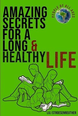 Amazing Secrets For A Long Healthy Life & Ultimate Happiness by Lili Stroesenreu