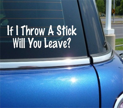 IF I THROW A STICK WILL YOU LEAVE DECAL STICKER FUNNY UGLY DOG GO AWAY CAR TRUCK