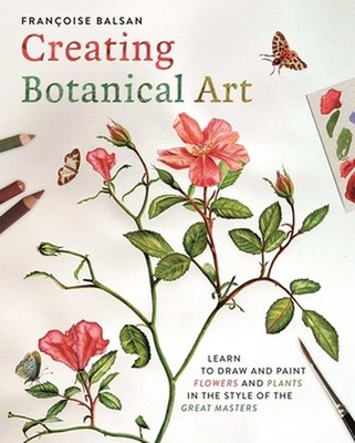 Creating Botanical Art: Learn to Draw and Paint Flowers and Plants in the Style