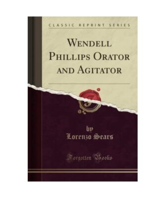 Wendell Phillips Orator and Agitator (Classic Reprint), Lorenzo Sears