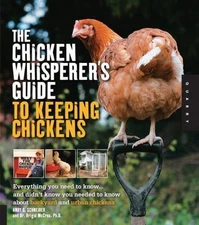 The Chicken Whisperer's Guide to Keeping Chickens: Everything You Need to...