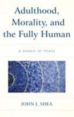 Adulthood, Morality, and the Fully Human : A Mosaic of Peace by John Shea