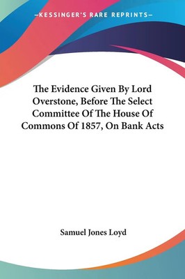 Samuel Jones Loyd | The Evidence Given By Lord Overstone, Before The Select...