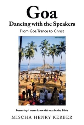 Goa Dancing with the Speakers: From Goa Trance to Christ by Mischa Henry Kerber