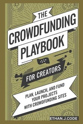 The Crowdfunding Playbook For Creators: Plan, Launch, And Fund Your Projects Wit