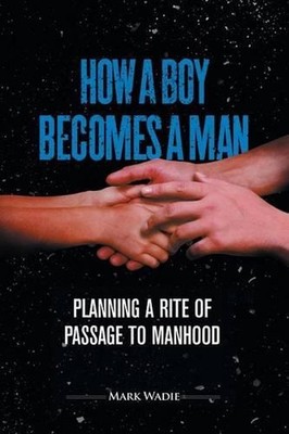 How a Boy Becomes a Man: Planning a Rite of Passage to Manhood by Mark Wadie (En