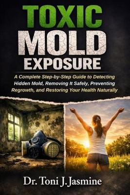 Toxic Mold Exposure: A Complete Step-by-Step Guide to Detecting Hidden Mold, Rem