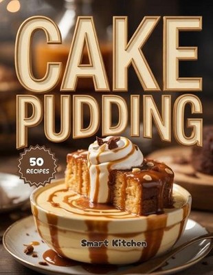 Cake PUDDING: Moist, Creamy & Decadent Recipes for Irresistible Homemade Cake Pu