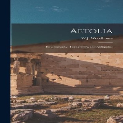Aetolia Its Geography Topography and Antiquities W J. Woodhouse H