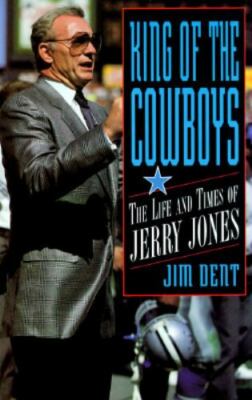 King of the Cowboys: The Life and Times of Jerry Jones by Dent, Jim