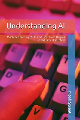 Understanding AI: Machine Learning, NLP, and GPT, From Origins to Industry D...