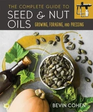 Complete Guide to Seed and Nut Oils : Growing, Foraging, and Pressing, Paperb...