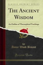The Ancient Wisdom: An Outline of Theosophical Teachings (Classic Reprint)