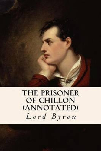 The Prisoner of Chillon (Annotated) by Lord George Gordon Byron, 1788-