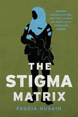 The Stigma Matrix: Gender, Globalization, and the Agency of Pakistan's Frontl...