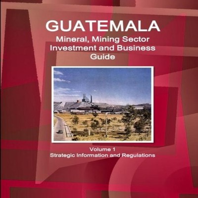 Guatemala Mineral Mining Sector Investment and Business Guid Volu