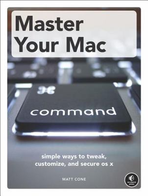 Master Your MAC: Simple Ways to Tweak, Customize, and Secure OS X by Matt Cone