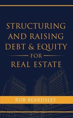 Structuring and Raising Debt & Equity for Real Estate, Rob Beardsley, paperback