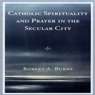 Catholic Spirituality and Prayer in the Secular City Robert A. Bu